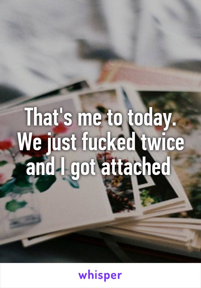 That's me to today. We just fucked twice and I got attached 