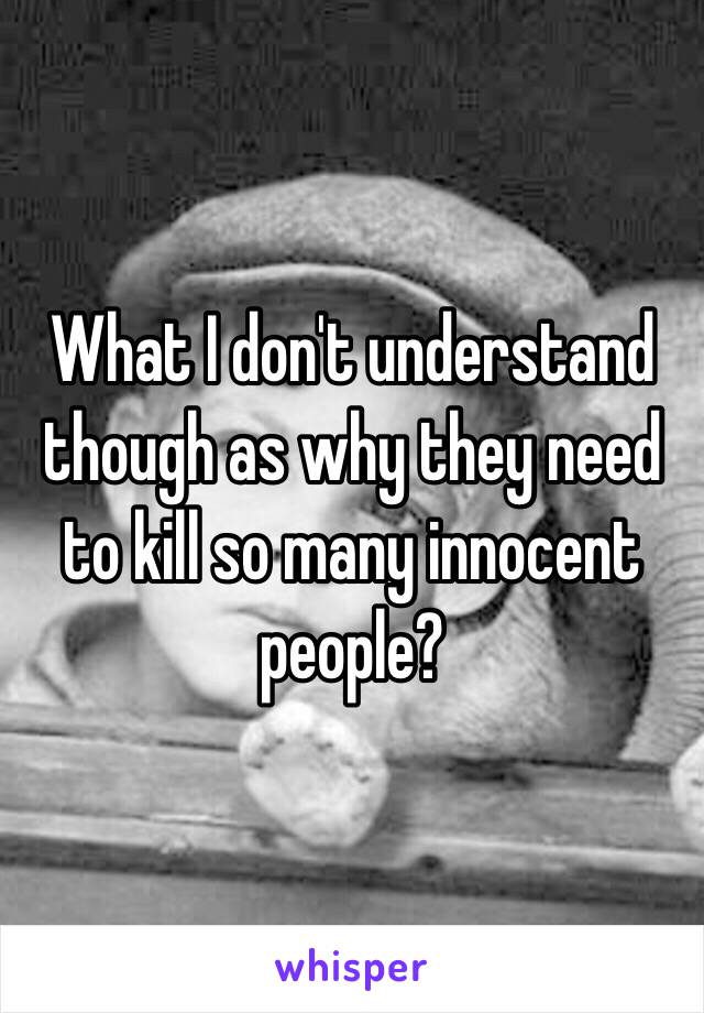 What I don't understand though as why they need to kill so many innocent people?