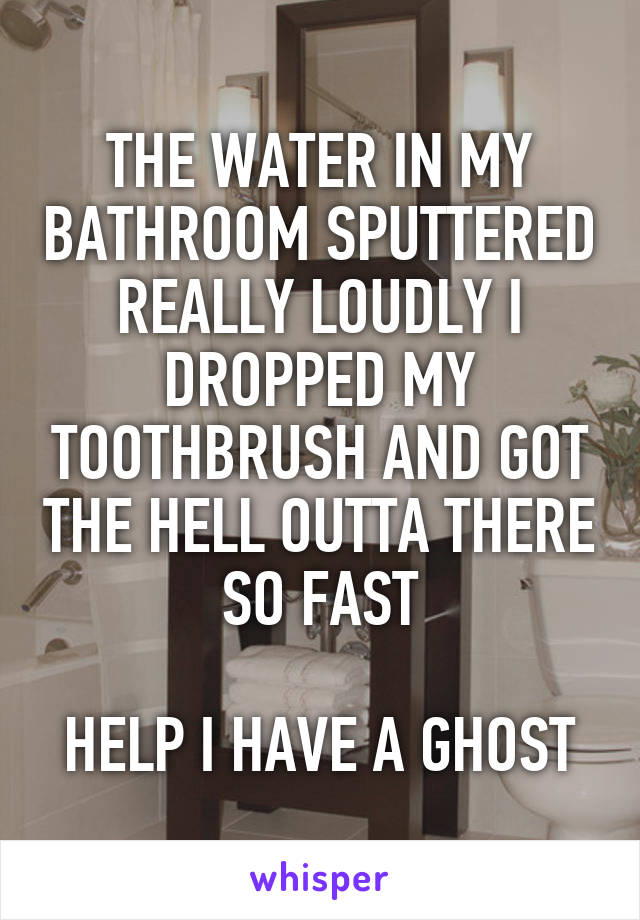 THE WATER IN MY BATHROOM SPUTTERED REALLY LOUDLY I DROPPED MY TOOTHBRUSH AND GOT THE HELL OUTTA THERE SO FAST

HELP I HAVE A GHOST
