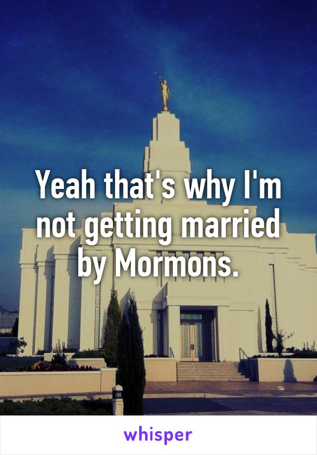 Yeah that's why I'm not getting married by Mormons.