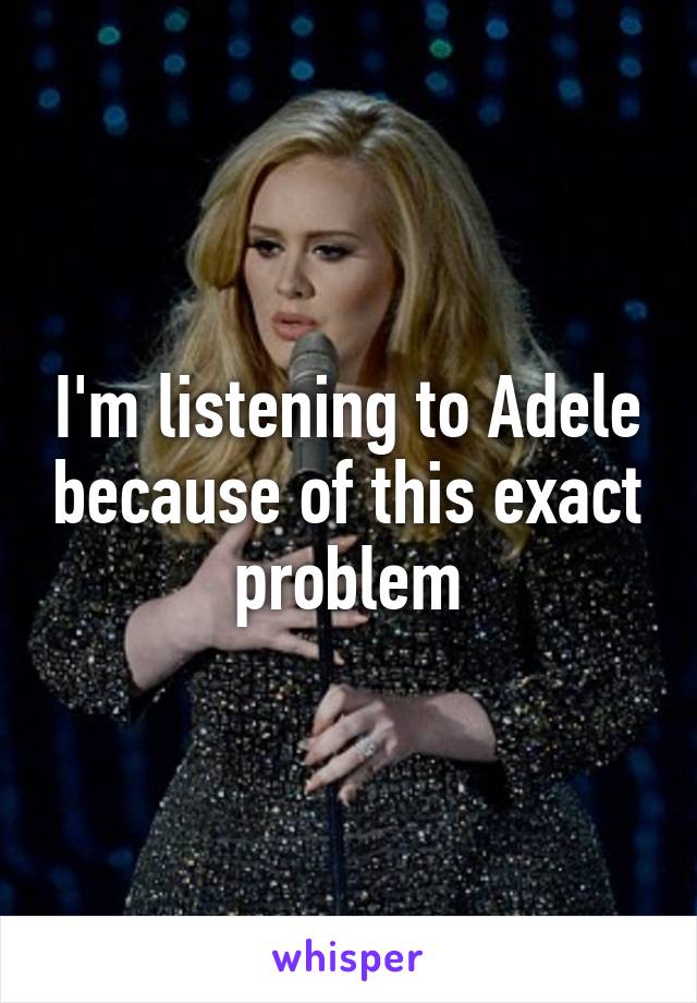 I'm listening to Adele because of this exact problem