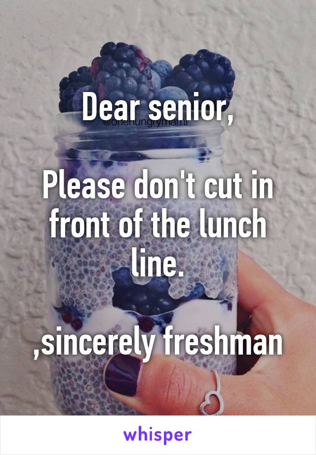 Dear senior,

Please don't cut in front of the lunch line.

,sincerely freshman