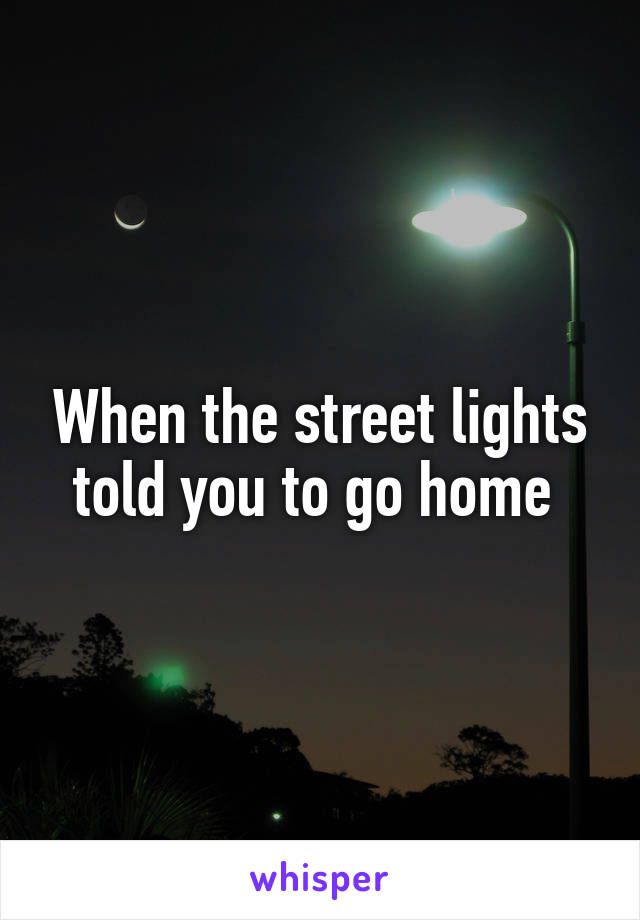 When the street lights told you to go home 