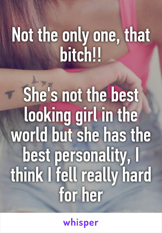 Not the only one, that bitch!!

She's not the best looking girl in the world but she has the best personality, I think I fell really hard for her