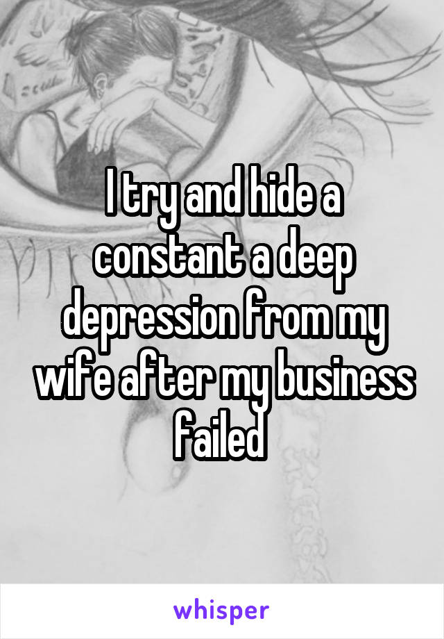 I try and hide a constant a deep depression from my wife after my business failed 