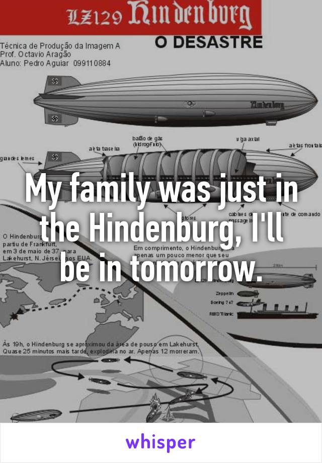 My family was just in the Hindenburg, I'll be in tomorrow.