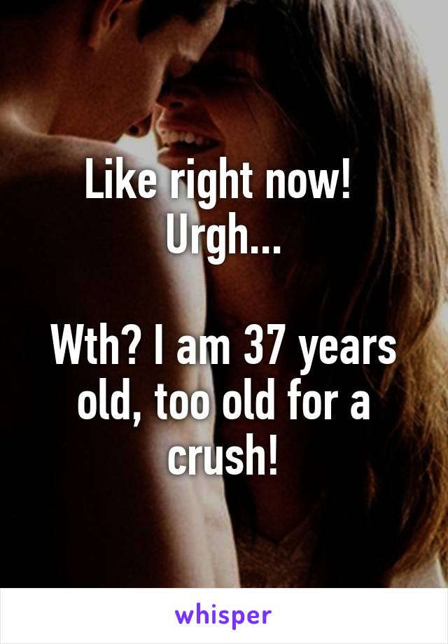 Like right now! 
Urgh...

Wth? I am 37 years old, too old for a crush!