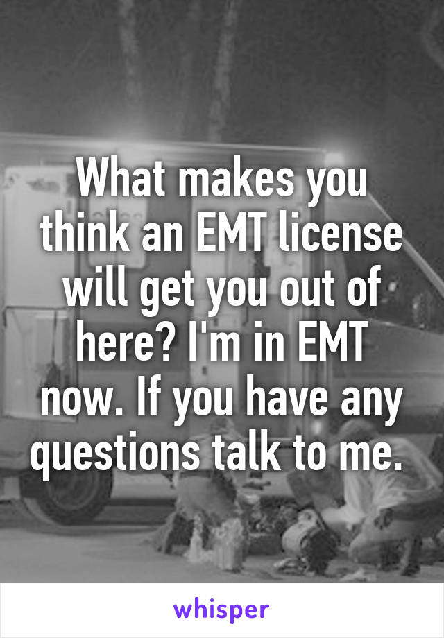 What makes you think an EMT license will get you out of here? I'm in EMT now. If you have any questions talk to me. 