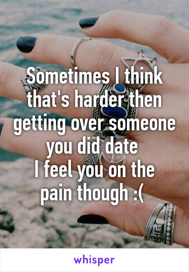 Sometimes I think that's harder then getting over someone you did date 
I feel you on the pain though :( 