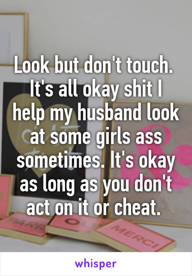 Look but don't touch.  It's all okay shit I help my husband look at some girls ass sometimes. It's okay as long as you don't act on it or cheat. 