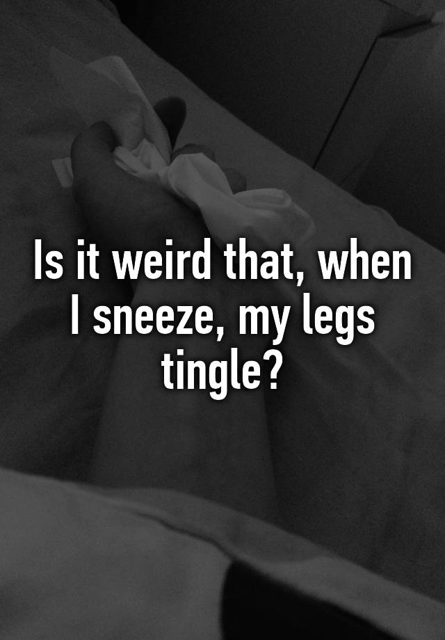 is-it-weird-that-when-i-sneeze-my-legs-tingle