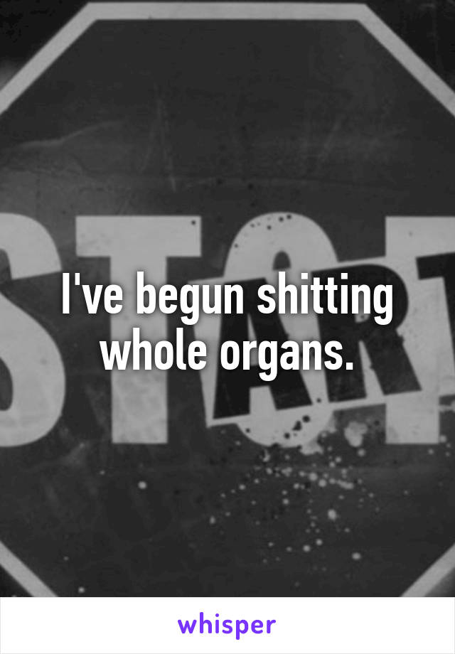 I've begun shitting whole organs.