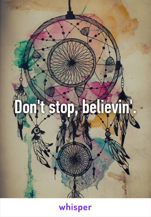 Don't stop, believin'.