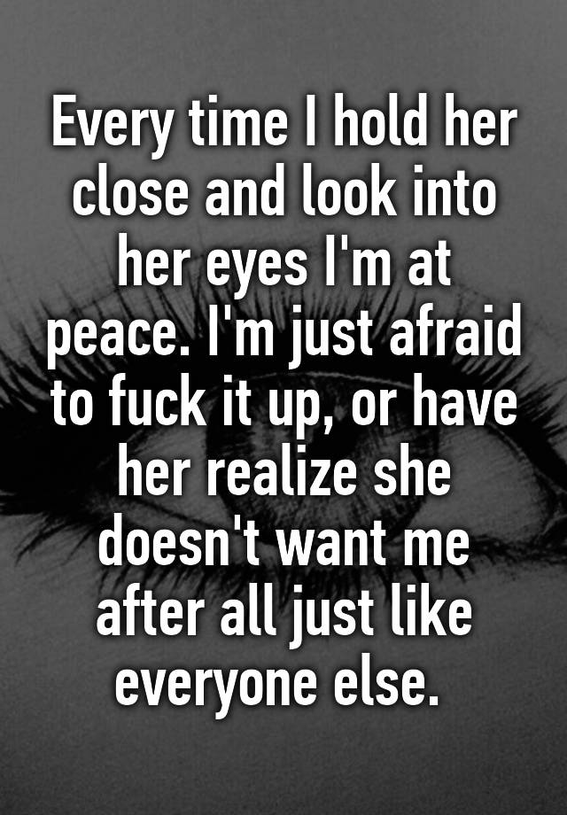 Every Time I Hold Her Close And Look Into Her Eyes Im At Peace Im Just Afraid To Fuck It Up 