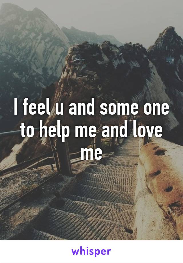 I feel u and some one to help me and love me