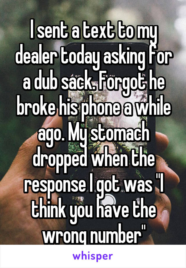 I sent a text to my dealer today asking for a dub sack. Forgot he broke his phone a while ago. My stomach dropped when the response I got was "I think you have the wrong number"