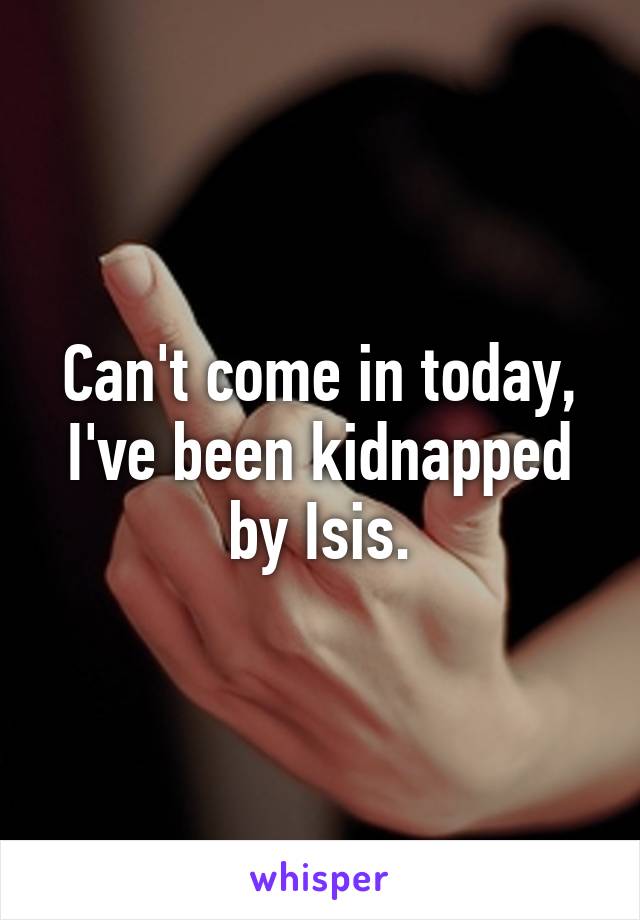 Can't come in today, I've been kidnapped by Isis.