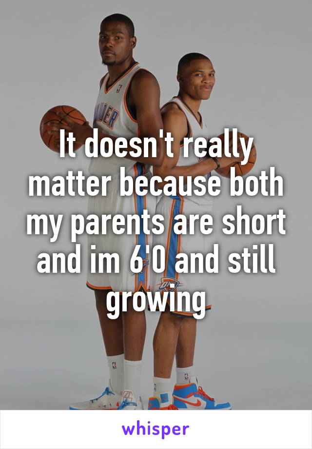 It doesn't really matter because both my parents are short and im 6'0 and still growing