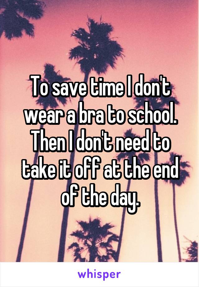 To save time I don't wear a bra to school. Then I don't need to take it off at the end of the day.