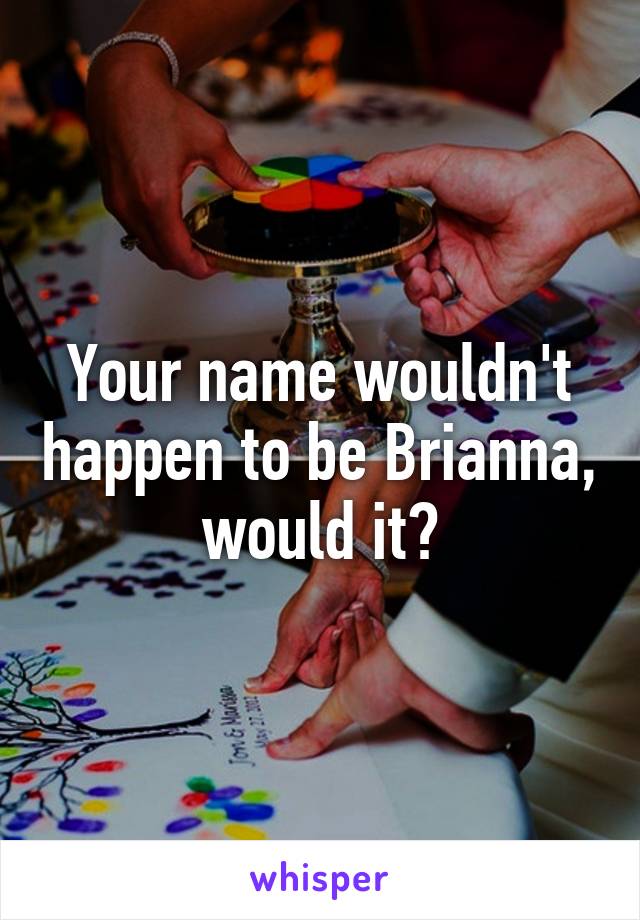 Your name wouldn't happen to be Brianna, would it?