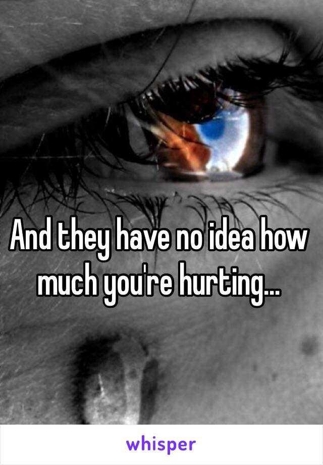 And they have no idea how much you're hurting…