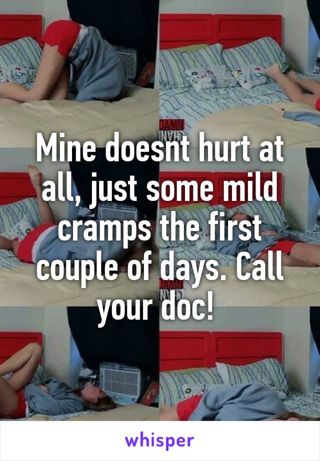 Mine doesnt hurt at all, just some mild cramps the first couple of days. Call your doc! 