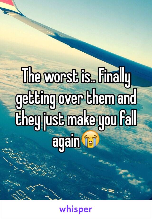 The worst is.. Finally getting over them and they just make you fall again😭