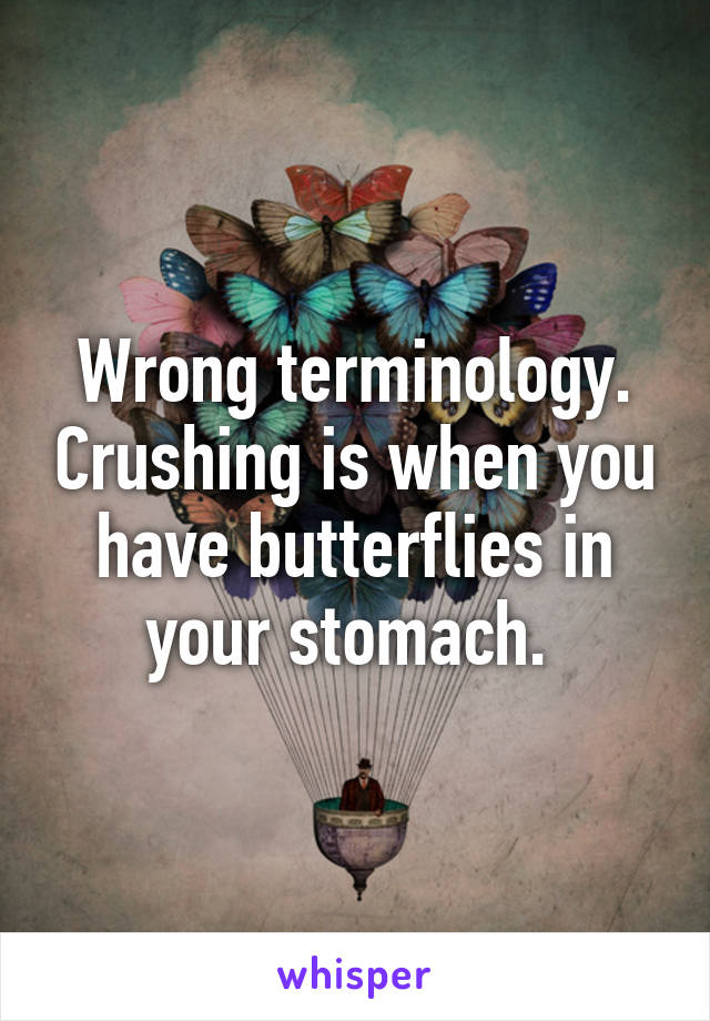 Wrong terminology. Crushing is when you have butterflies in your stomach. 