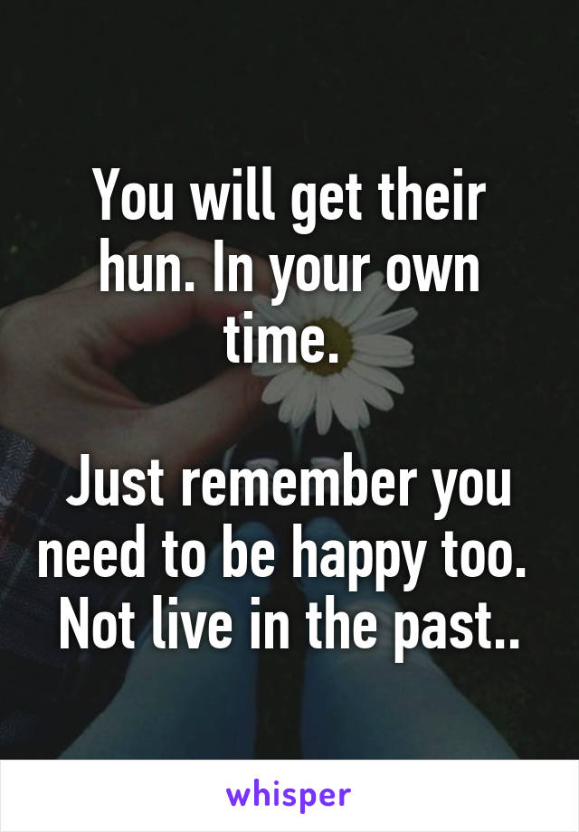 You will get their hun. In your own time. 

Just remember you need to be happy too.  Not live in the past..