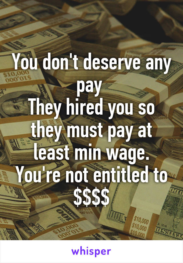 You don't deserve any pay 
They hired you so they must pay at least min wage. You're not entitled to $$$$