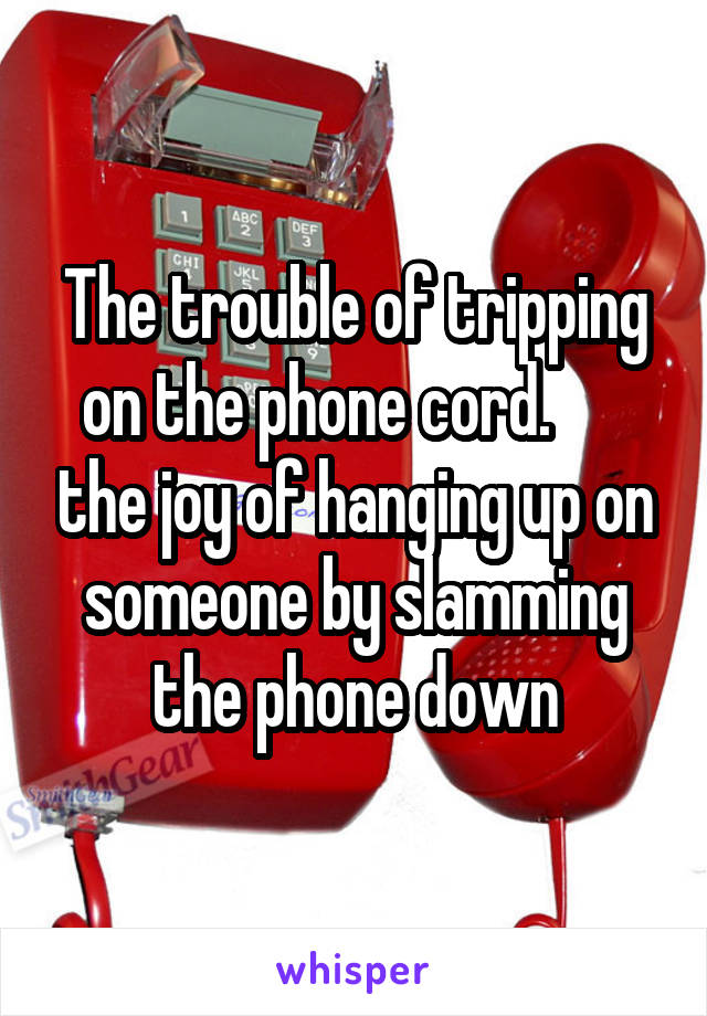 The trouble of tripping on the phone cord.       the joy of hanging up on someone by slamming the phone down