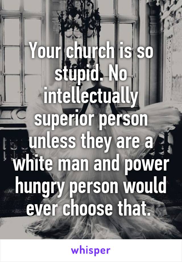 Your church is so stupid. No intellectually superior person unless they are a white man and power hungry person would ever choose that. 