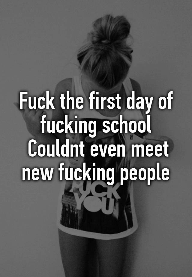 Fuck The First Day Of Fucking School Couldnt Even Meet New Fucking People 7628