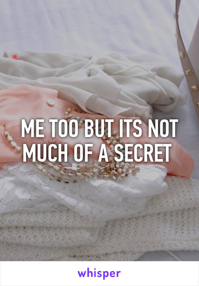 ME TOO BUT ITS NOT MUCH OF A SECRET 