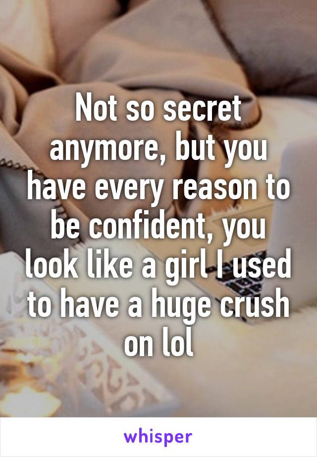 Not so secret anymore, but you have every reason to be confident, you look like a girl I used to have a huge crush on lol