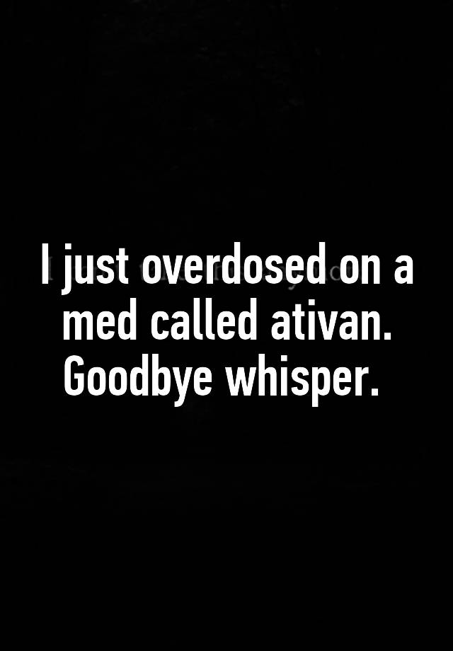 I just overdosed on a med called ativan. Goodbye whisper. 