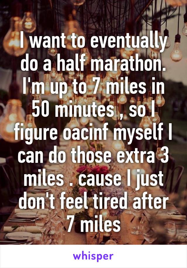 I want to eventually do a half marathon. I'm up to 7 miles in 50 minutes , so I figure oacinf myself I can do those extra 3 miles . cause I just don't feel tired after 7 miles