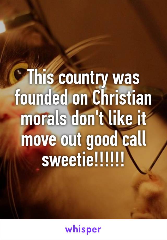 This country was founded on Christian morals don't like it move out good call sweetie!!!!!!