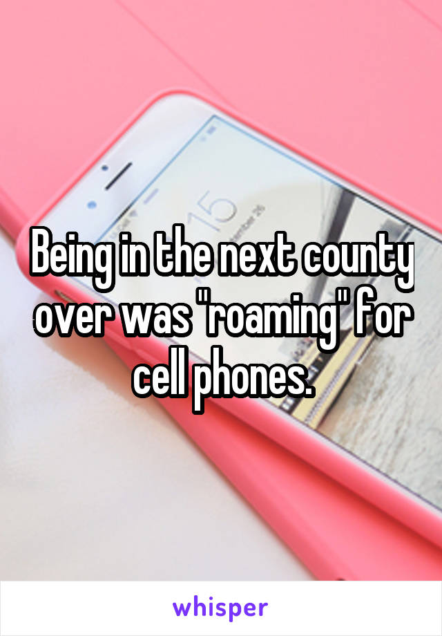 Being in the next county over was "roaming" for cell phones.