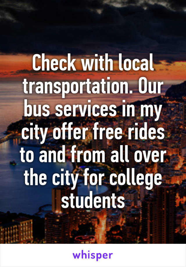 Check with local transportation. Our bus services in my city offer free rides to and from all over the city for college students