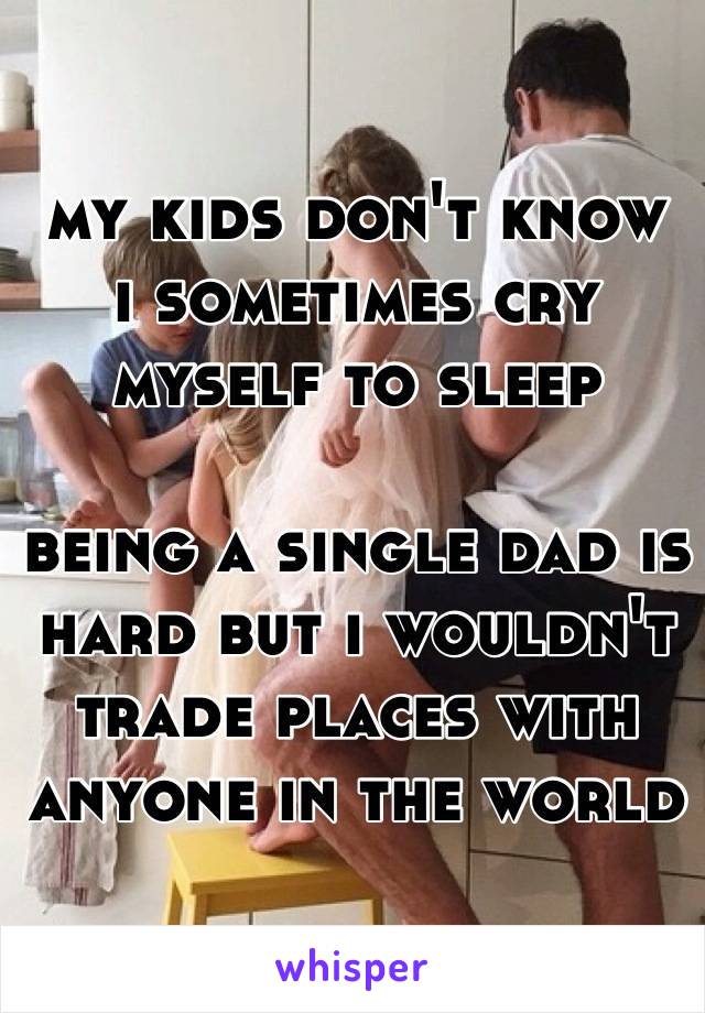 my kids don't know 
i sometimes cry 
myself to sleep

being a single dad is hard but i wouldn't trade places with anyone in the world