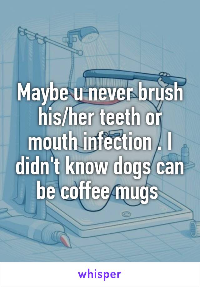 Maybe u never brush his/her teeth or mouth infection . I didn't know dogs can be coffee mugs 