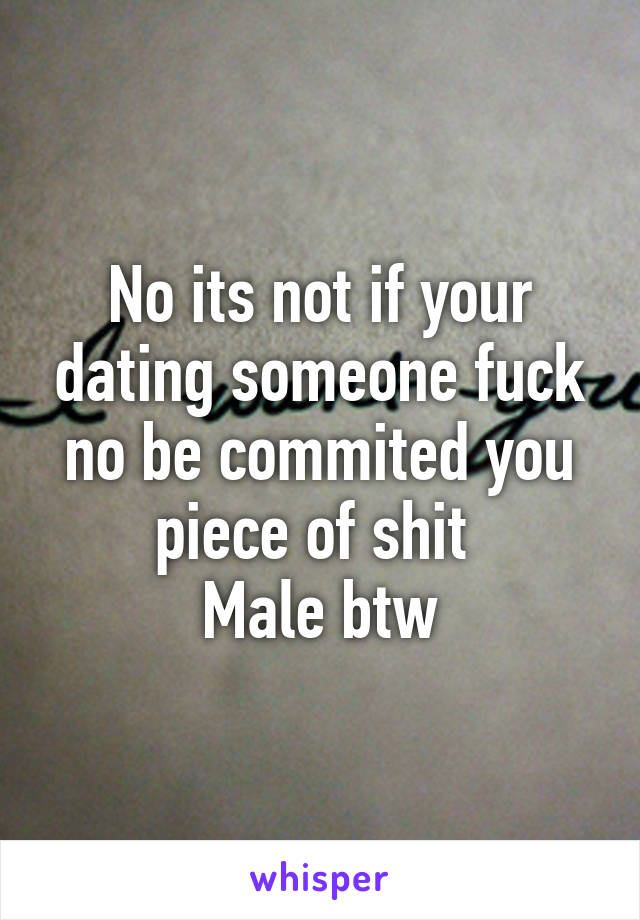 No its not if your dating someone fuck no be commited you piece of shit 
Male btw