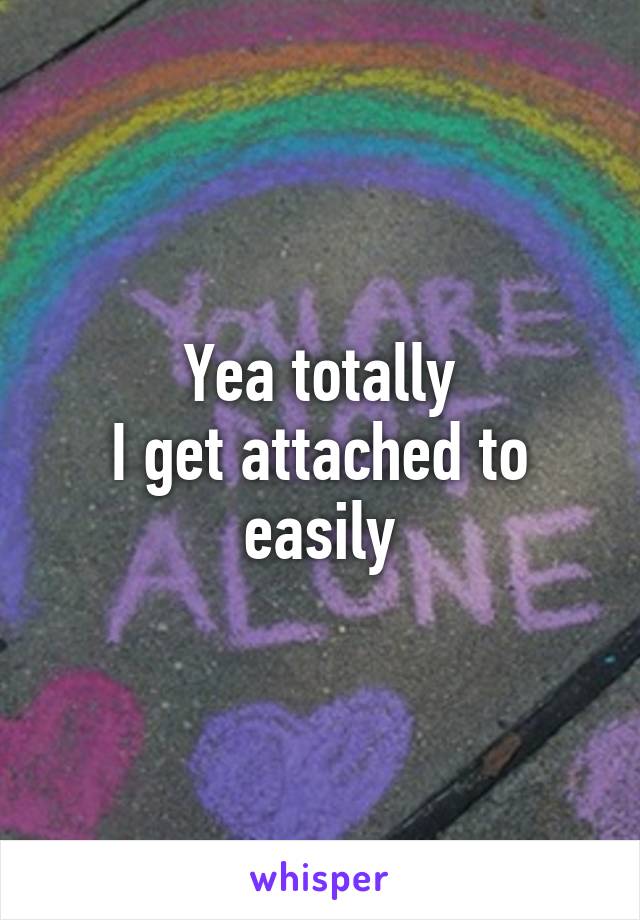 Yea totally
I get attached to easily