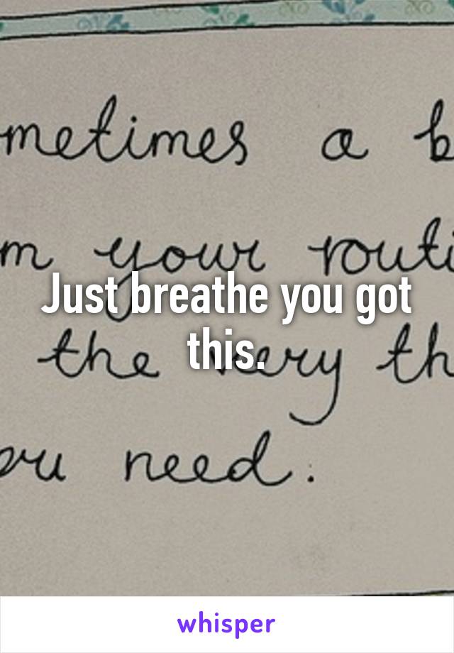 Just breathe you got this.