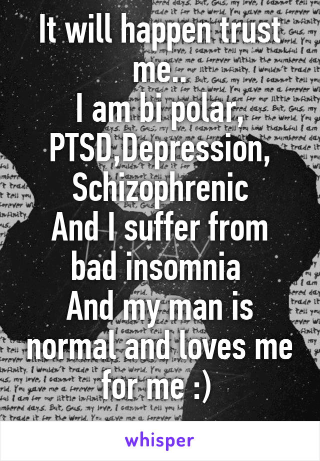 It will happen trust me..
I am bi polar, PTSD,Depression, Schizophrenic
And I suffer from bad insomnia 
And my man is normal and loves me for me :) 
