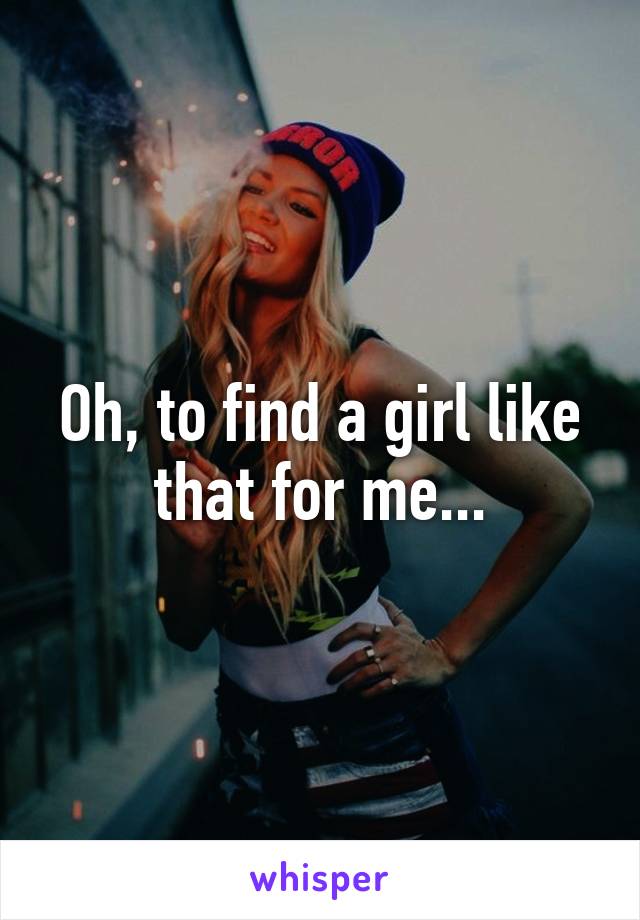 Oh, to find a girl like that for me...