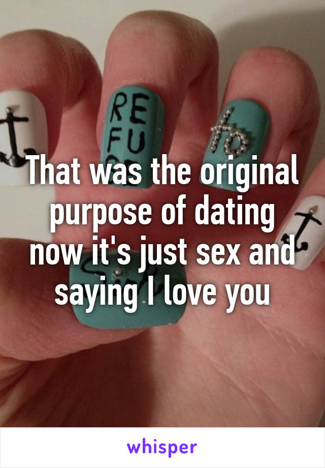 That was the original purpose of dating now it's just sex and saying I love you