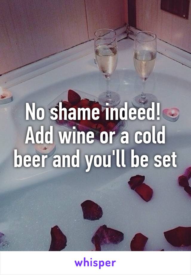 No shame indeed!  Add wine or a cold beer and you'll be set