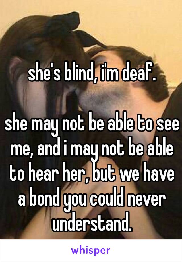 she's blind, i'm deaf.

she may not be able to see me, and i may not be able 
to hear her, but we have 
a bond you could never understand.